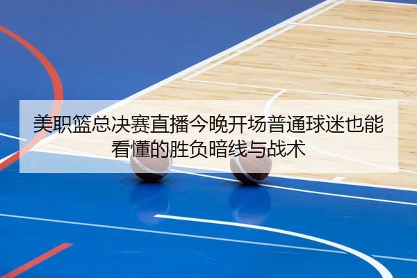 美职篮总决赛直播今晚开场普通球迷也能看懂的胜负暗线与战术
